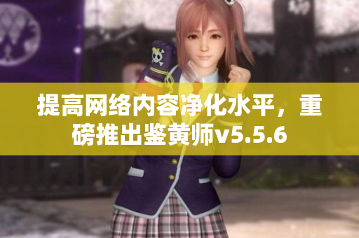 提高网络内容净化水平，重磅推出鉴黄师v5.5.6
