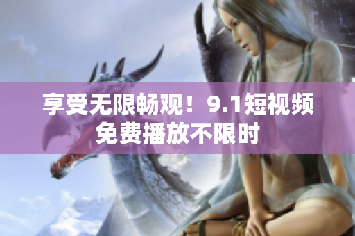 享受无限畅观！9.1短视频免费播放不限时