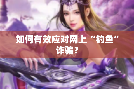 如何有效应对网上“钓鱼”诈骗？