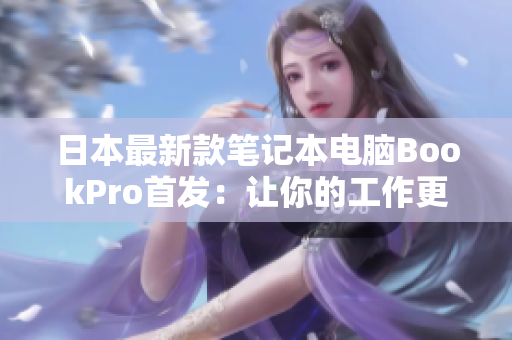 日本最新款笔记本电脑BookPro首发：让你的工作更加轻松高效！