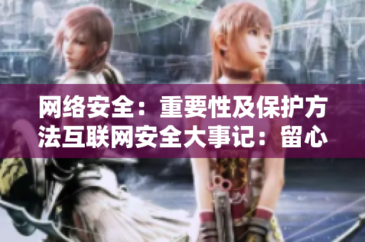 网络安全：重要性及保护方法互联网安全大事记：留心防护｜网络保险指南