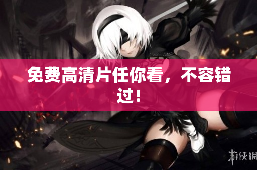 免费高清片任你看，不容错过！