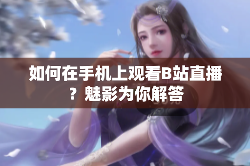 如何在手机上观看B站直播？魅影为你解答