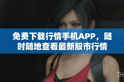 免费下载行情手机APP，随时随地查看最新股市行情