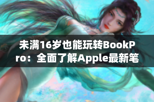 未满16岁也能玩转BookPro：全面了解Apple最新笔记本电脑！