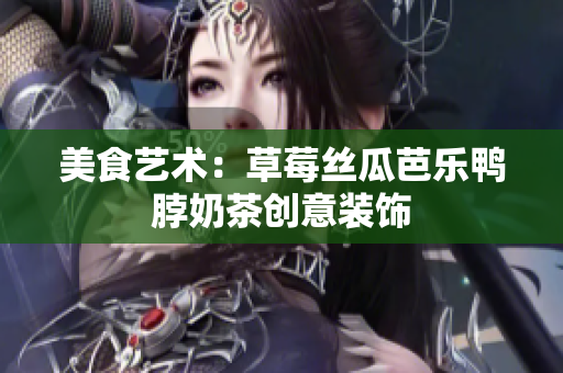 美食艺术：草莓丝瓜芭乐鸭脖奶茶创意装饰