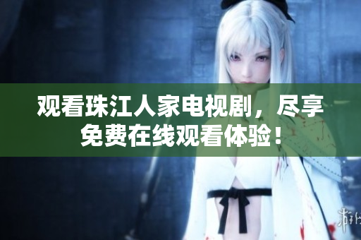 观看珠江人家电视剧，尽享免费在线观看体验！