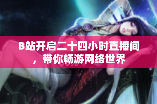 B站开启二十四小时直播间，带你畅游网络世界