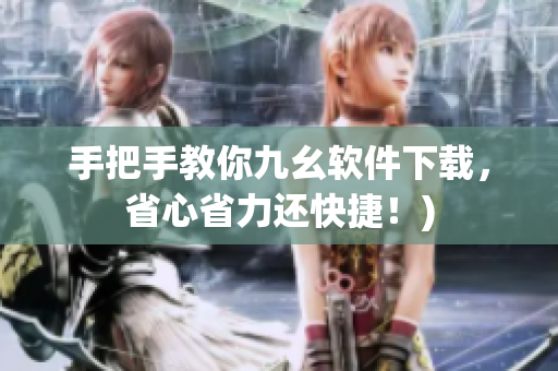 手把手教你九幺软件下载，省心省力还快捷！)