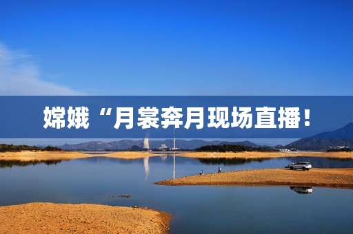 嫦娥“月裳奔月现场直播！