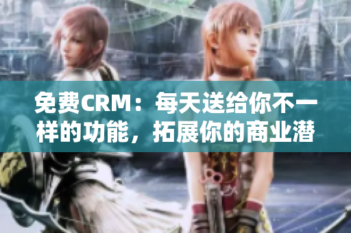 免费CRM：每天送给你不一样的功能，拓展你的商业潜力