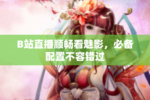 B站直播顺畅看魅影，必备配置不容错过