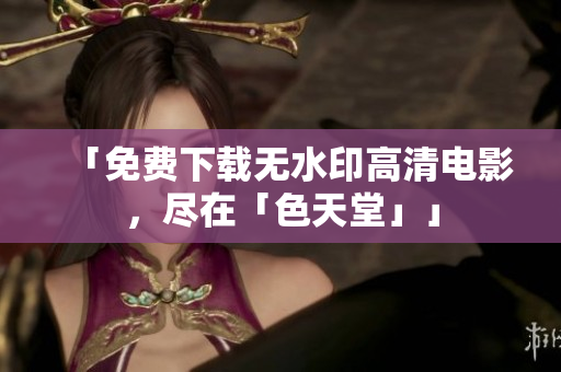 「免费下载无水印高清电影，尽在「色天堂」」