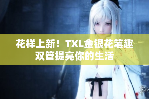 花样上新！TXL金银花笔趣双管提亮你的生活
