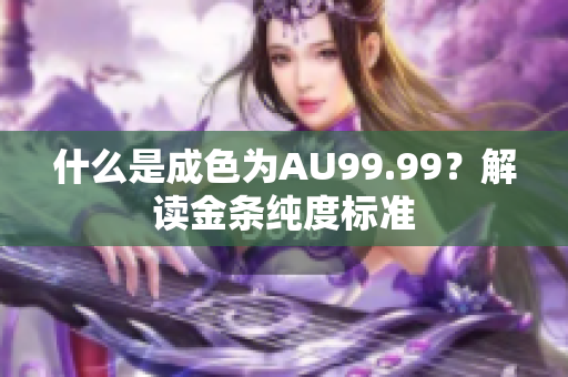 什么是成色为AU99.99？解读金条纯度标准