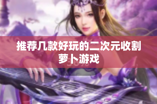 推荐几款好玩的二次元收割萝卜游戏