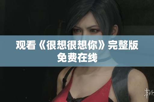 观看《很想很想你》完整版免费在线