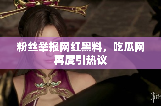 粉丝举报网红黑料，吃瓜网再度引热议