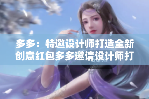 多多：特邀设计师打造全新创意红包多多邀请设计师打造创意红包
