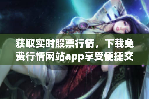 获取实时股票行情，下载免费行情网站app享受便捷交易