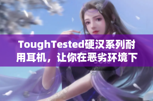 ToughTested硬汉系列耐用耳机，让你在恶劣环境下尽情享受音乐