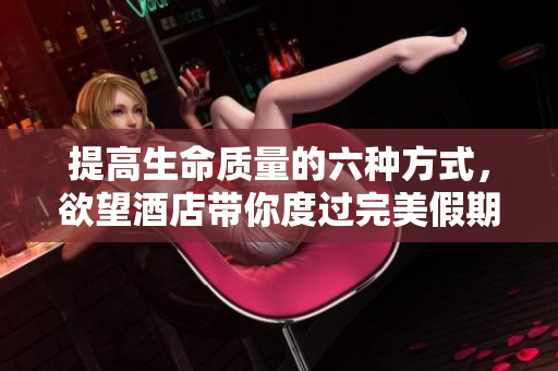 提高生命质量的六种方式，欲望酒店带你度过完美假期