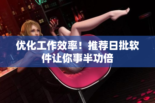 优化工作效率！推荐日批软件让你事半功倍