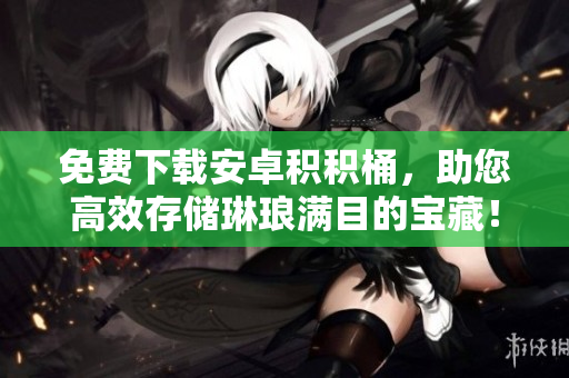 免费下载安卓积积桶，助您高效存储琳琅满目的宝藏！