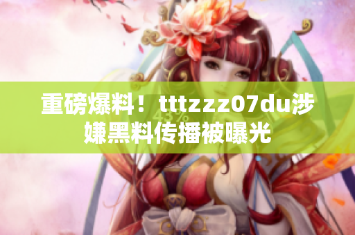 重磅爆料！tttzzz07du涉嫌黑料传播被曝光