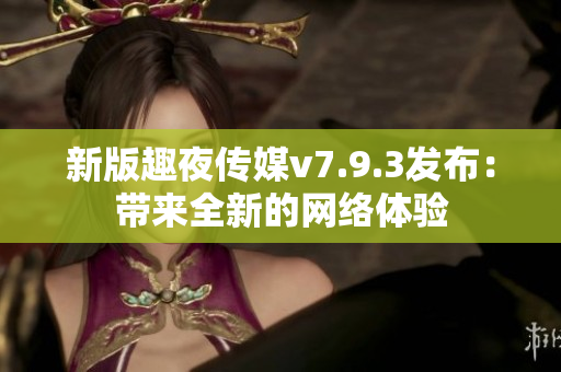 新版趣夜传媒v7.9.3发布：带来全新的网络体验