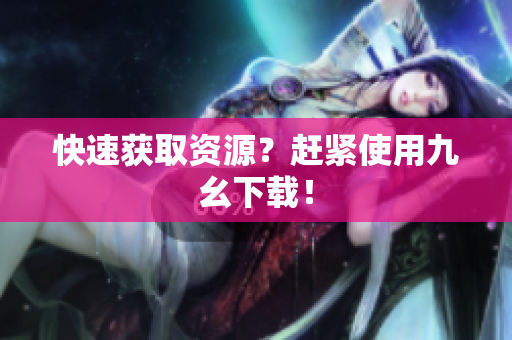 快速获取资源？赶紧使用九幺下载！