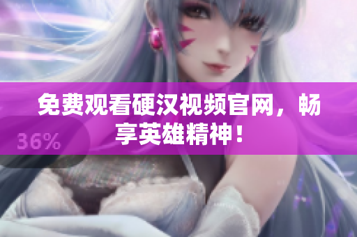 免费观看硬汉视频官网，畅享英雄精神！