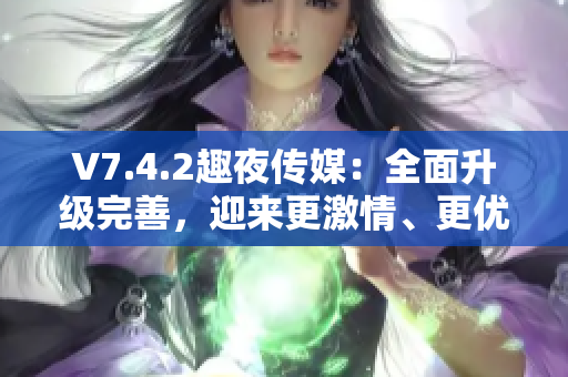 V7.4.2趣夜传媒：全面升级完善，迎来更激情、更优质内容！