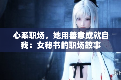 心系职场，她用善意成就自我：女秘书的职场故事