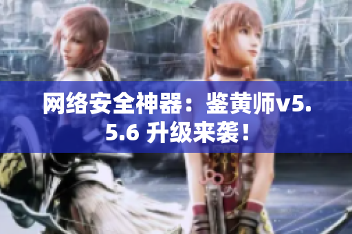 网络安全神器：鉴黄师v5.5.6 升级来袭！