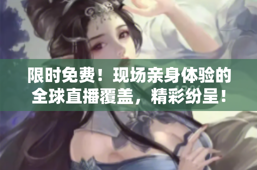 限时免费！现场亲身体验的全球直播覆盖，精彩纷呈！