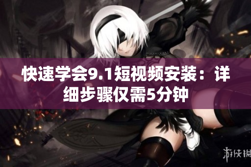 快速学会9.1短视频安装：详细步骤仅需5分钟