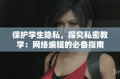 保护学生隐私，探究私密教学：网络编辑的必备指南