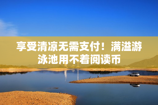 享受清凉无需支付！满溢游泳池用不着阅读币