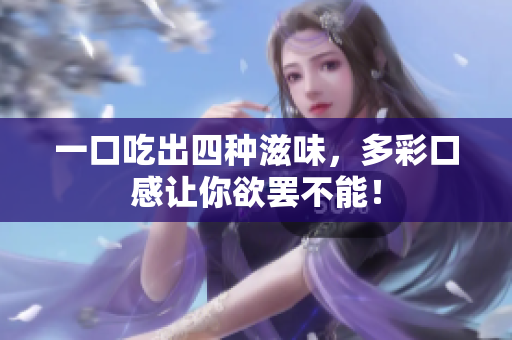 一口吃出四种滋味，多彩口感让你欲罢不能！
