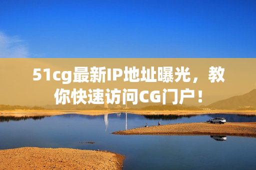 51cg最新IP地址曝光，教你快速访问CG门户！
