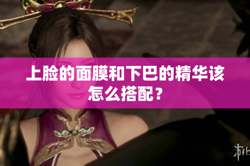上脸的面膜和下巴的精华该怎么搭配？