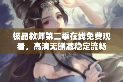 极品教师第二季在线免费观看，高清无删减稳定流畅