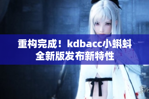 重构完成！kdbacc小蝌蚪全新版发布新特性