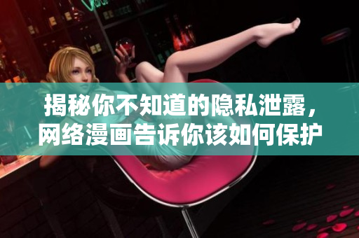 揭秘你不知道的隐私泄露，网络漫画告诉你该如何保护个人信息！