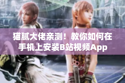 猫腻大佬亲测！教你如何在手机上安装B站视频App