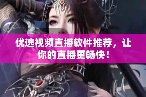 优选视频直播软件推荐，让你的直播更畅快！