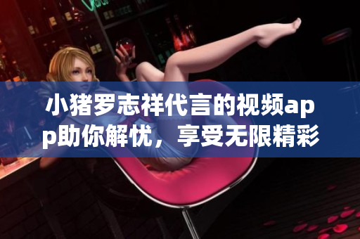 小猪罗志祥代言的视频app助你解忧，享受无限精彩！