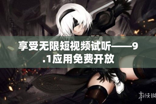 享受无限短视频试听——9.1应用免费开放