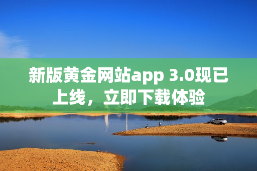 新版黄金网站app 3.0现已上线，立即下载体验
